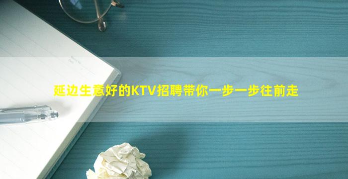延边生意好的KTV招聘带你一步一步往前走